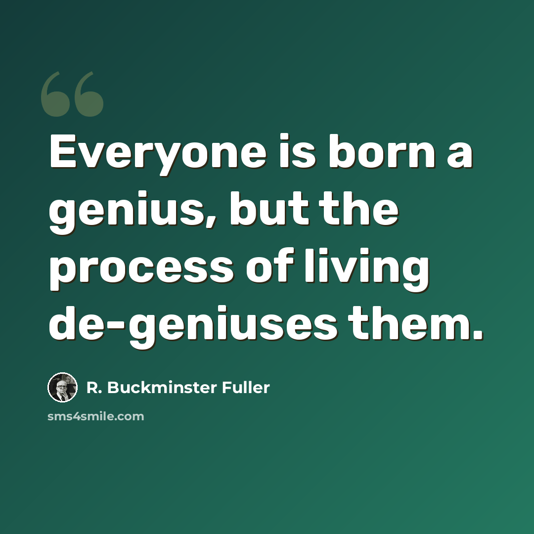 “Everyone is born a genius, but the process of living de-geniuses them.” quote by R. Buckminster Fuller