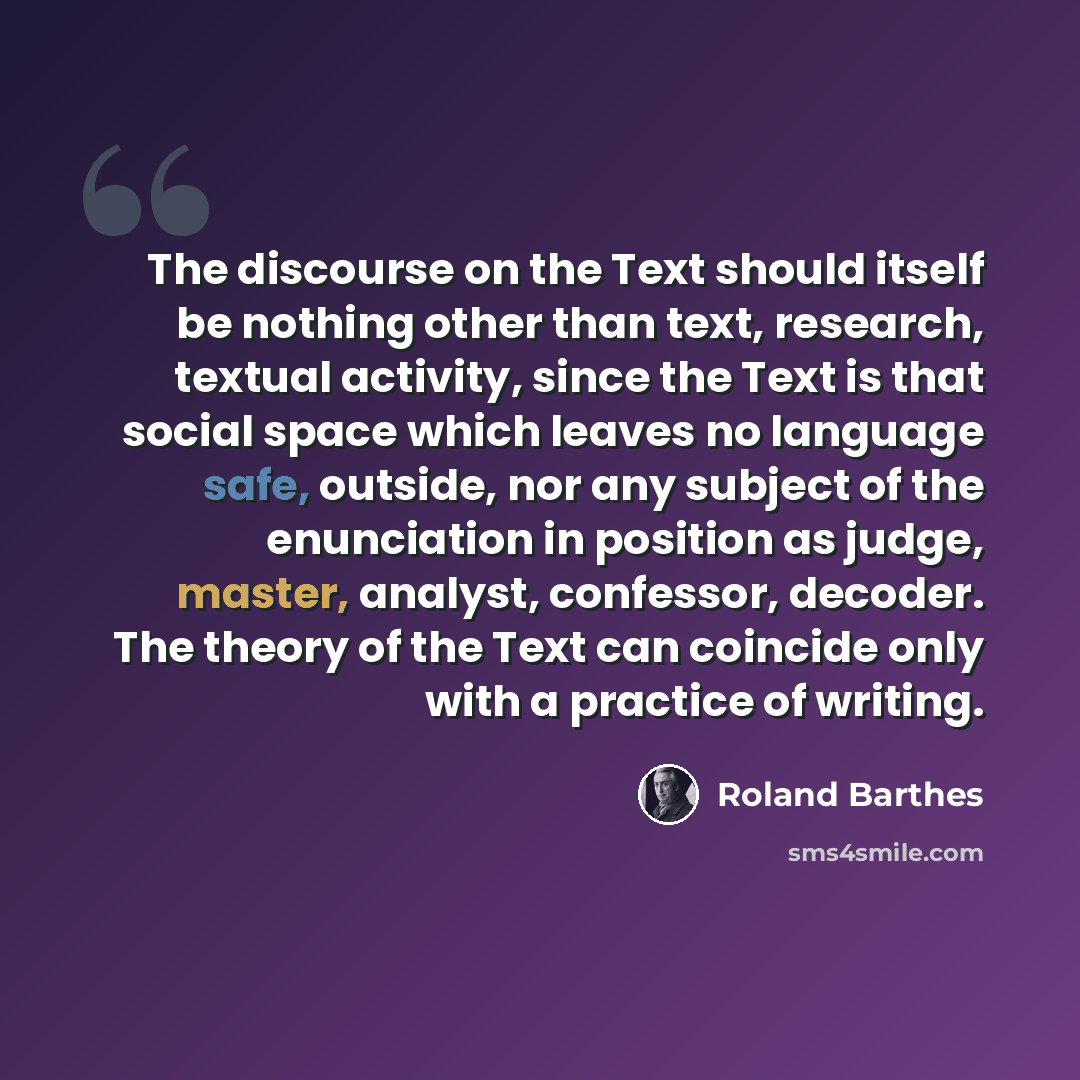 “The discourse on the Text should itself be nothing other than text, research, textual activity, since the Text is that social space which leaves no language safe, outside, nor any subject of the enunciation in position as judge, master, analyst, confessor, decoder. The theory of the Text can…” quote by Roland Barthes