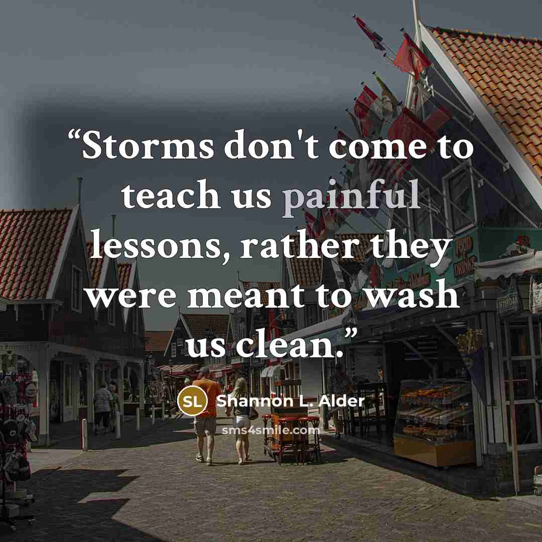“Storms don't come to teach us painful lessons, rather they were meant to wash us clean.” quote by Shannon L. Alder