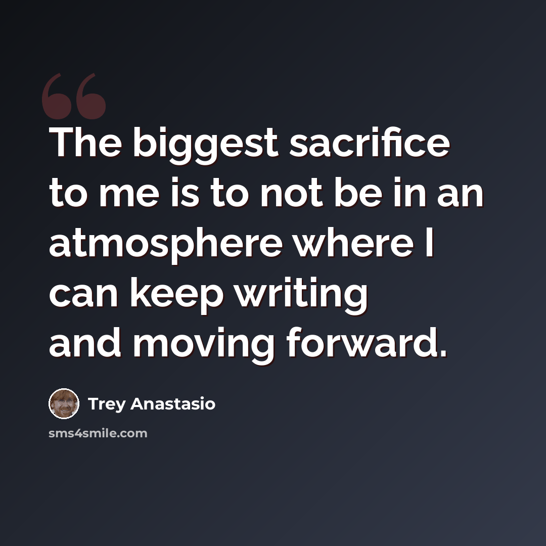“The biggest sacrifice to me is to not be in an atmosphere where I can keep writing and moving forward.” quote by Trey Anastasio
