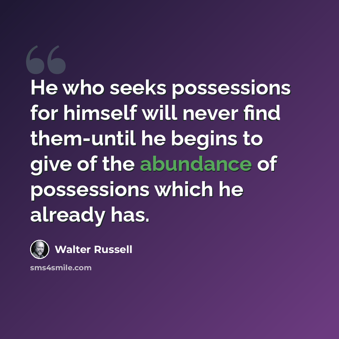 “He who seeks possessions for himself will never find them-until he begins to give of the abundance of possessions which he already has.” quote by Walter Russell