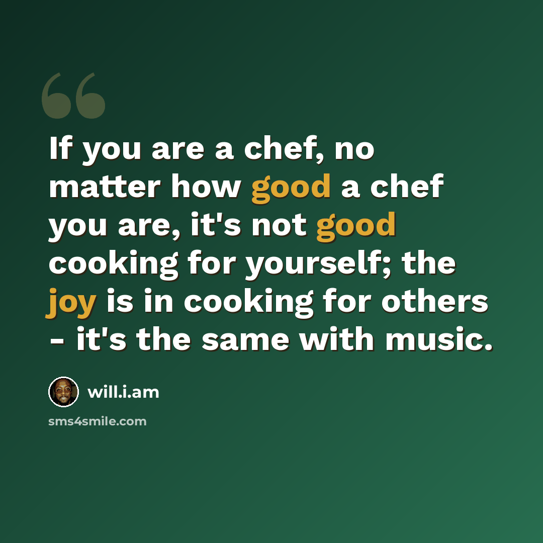 “If you are a chef, no matter how good a chef you are, it's not good cooking for yourself; the joy is in cooking for others - it's the same with music.” quote by will.i.am