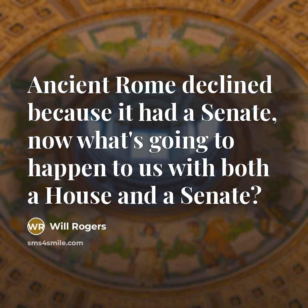“Ancient Rome declined because it had a Senate, now what's going to happen to us with both a House and a Senate?” quote by Will Rogers