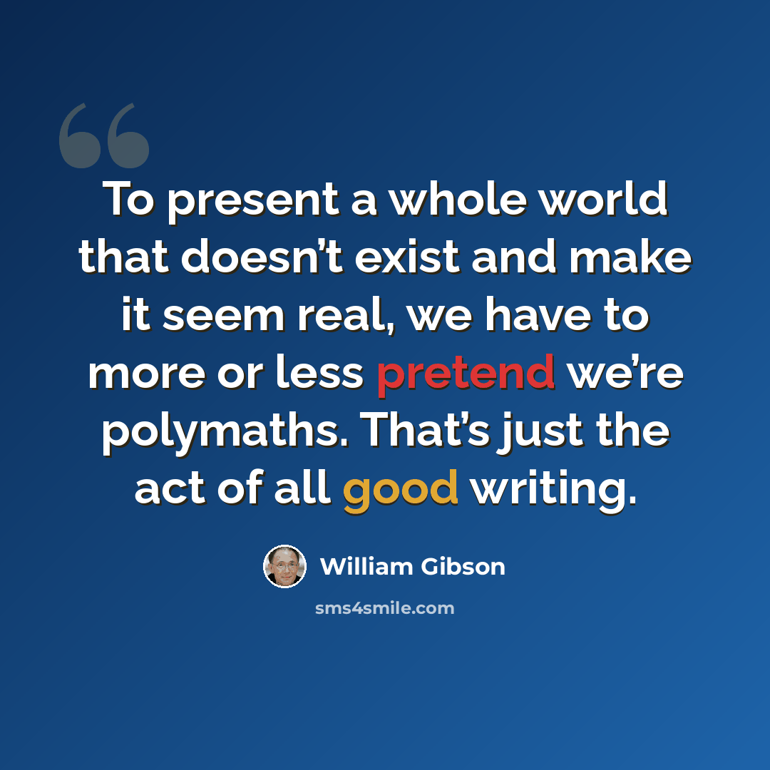 “To present a whole world that doesn’t exist and make it seem real, we have to more or less pretend we’re polymaths. That’s just the act of all good writing.” quote by William Gibson