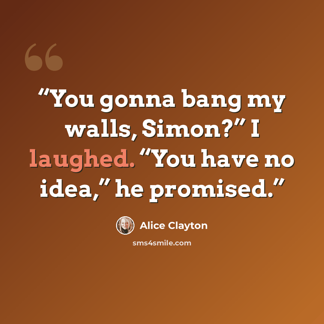 “You gonna bang my walls, Simon?” I laughed. “You have no idea,” he promised.” quote by Alice Clayton