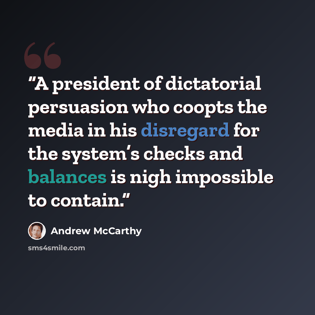 “A president of dictatorial persuasion who coopts the media in his disregard for the system’s checks and balances is nigh impossible to contain.” quote by Andrew McCarthy