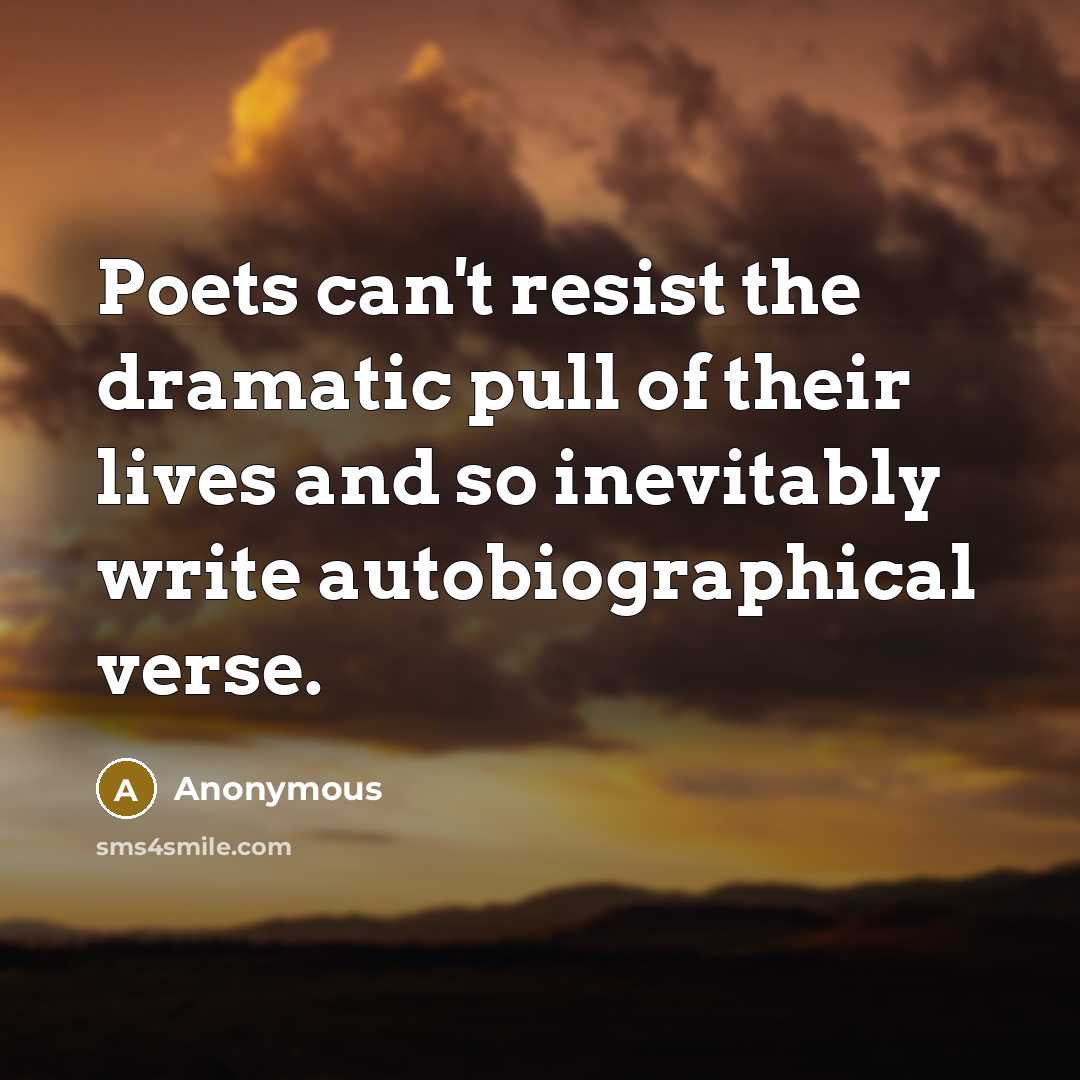 “Poets can't resist the dramatic pull of their lives and so inevitably write autobiographical verse.” quote by Anonymous