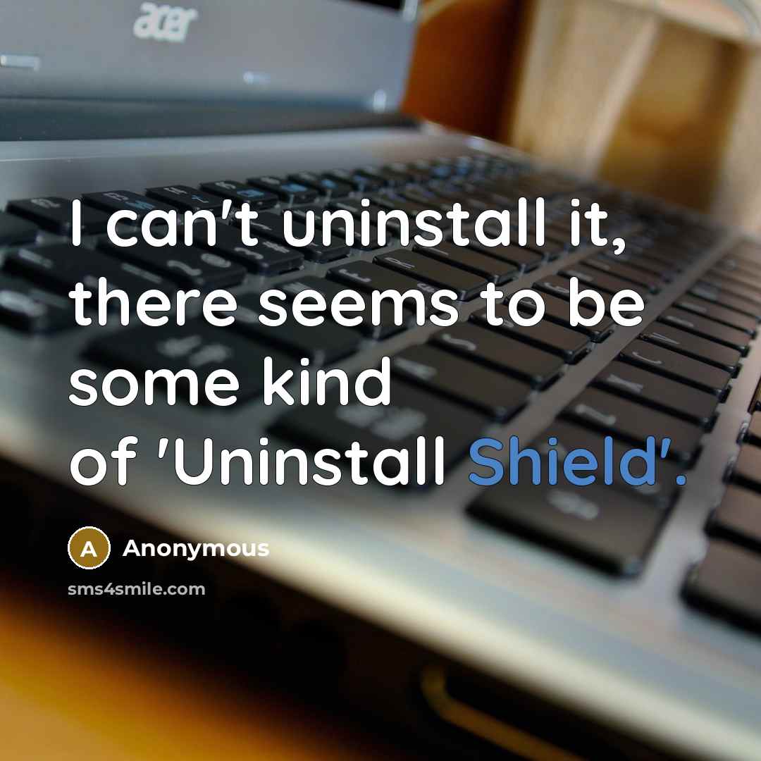 “I can't uninstall it, there seems to be some kind of 'Uninstall Shield'.” quote by Anonymous