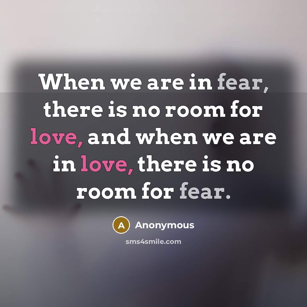 “When we are in fear, there is no room for love, and when we are in love, there is no room for fear.” quote by Anonymous