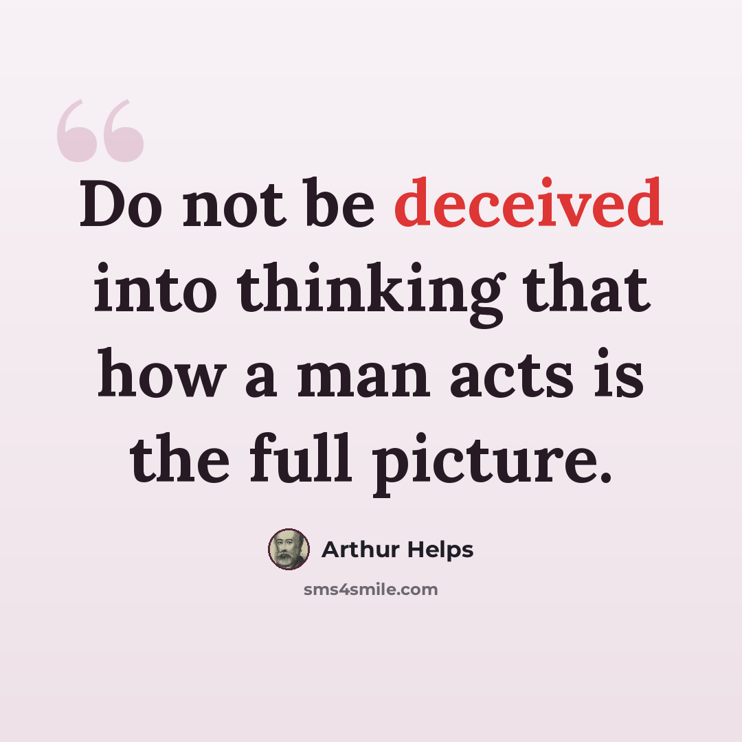 “Do not be deceived into thinking that how a man acts is the full picture.” quote by Arthur Helps