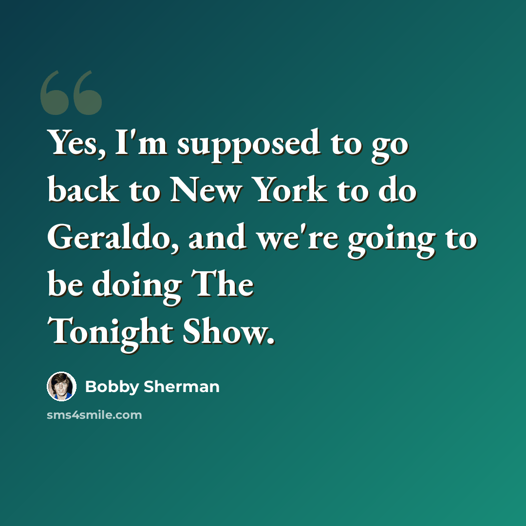 “Yes, I'm supposed to go back to New York to do Geraldo, and we're going to be doing The Tonight Show.” quote by Bobby Sherman