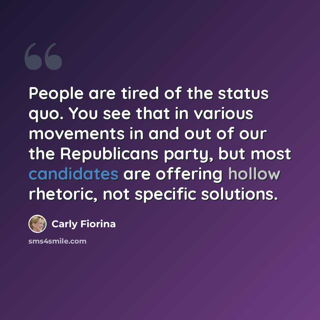 “People are tired of the status quo. You see that in various movements in and out of our the Republicans party, but most candidates are offering hollow rhetoric, not specific solutions.” quote by Carly Fiorina