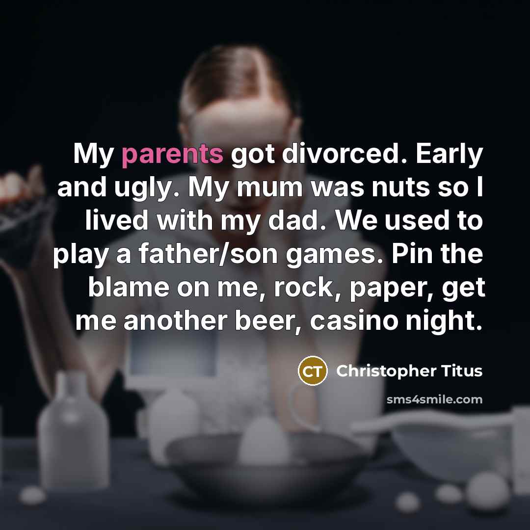 “My parents got divorced. Early and ugly. My mum was nuts so I lived with my dad. We used to play a father/son games. Pin the blame on me, rock, paper, get me another beer, casino night.” quote by Christopher Titus