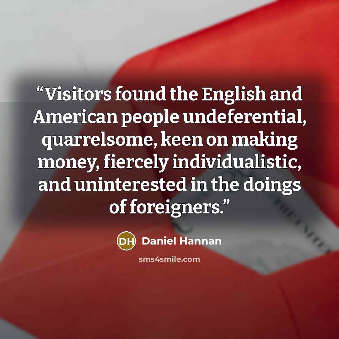 “Visitors found the English and American people undeferential, quarrelsome, keen on making money, fiercely individualistic, and uninterested in the doings of foreigners.” quote by Daniel Hannan