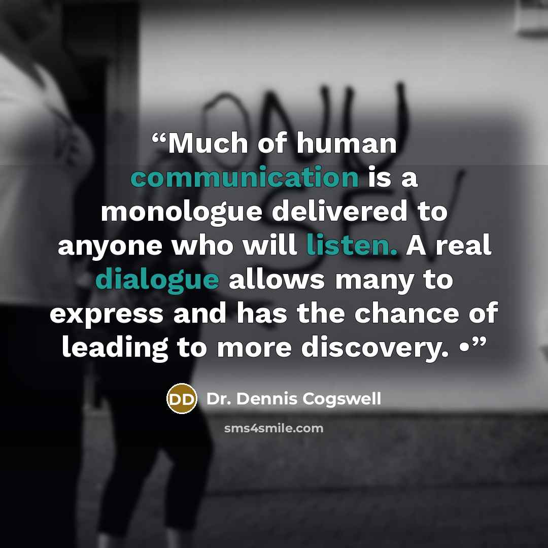 “Much of human communication is a monologue delivered to anyone who will listen. A real dialogue allows many to express and has the chance of leading to more discovery. •” quote by Dr. Dennis Cogswell
