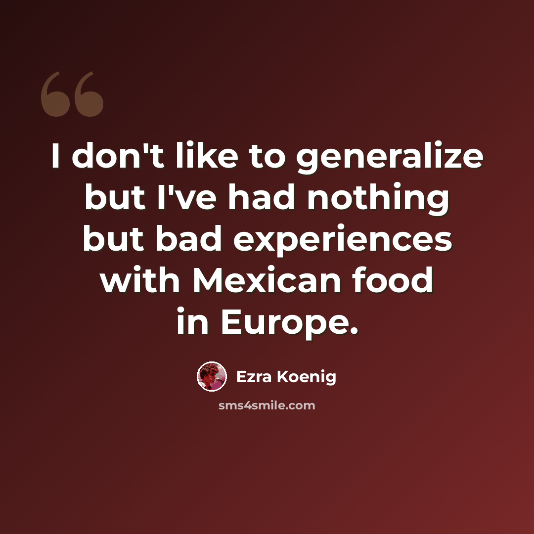 “I don't like to generalize but I've had nothing but bad experiences with Mexican food in Europe.” quote by Ezra Koenig