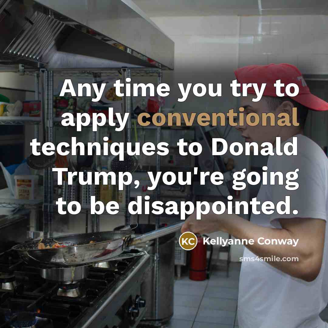 “Any time you try to apply conventional techniques to Donald Trump, you're going to be disappointed.” quote by Kellyanne Conway