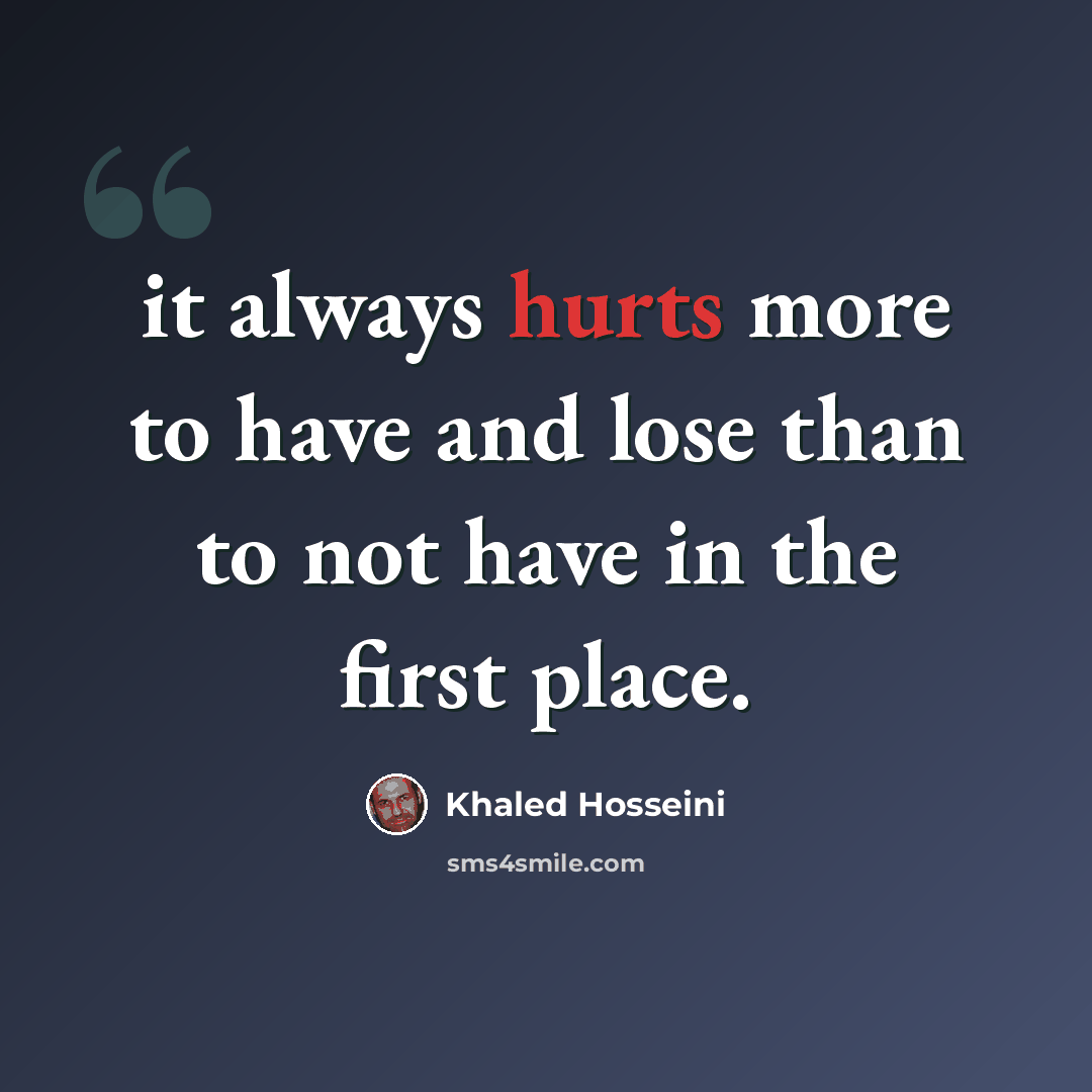 “it always hurts more to have and lose than to not have in the first place.” quote by Khaled Hosseini