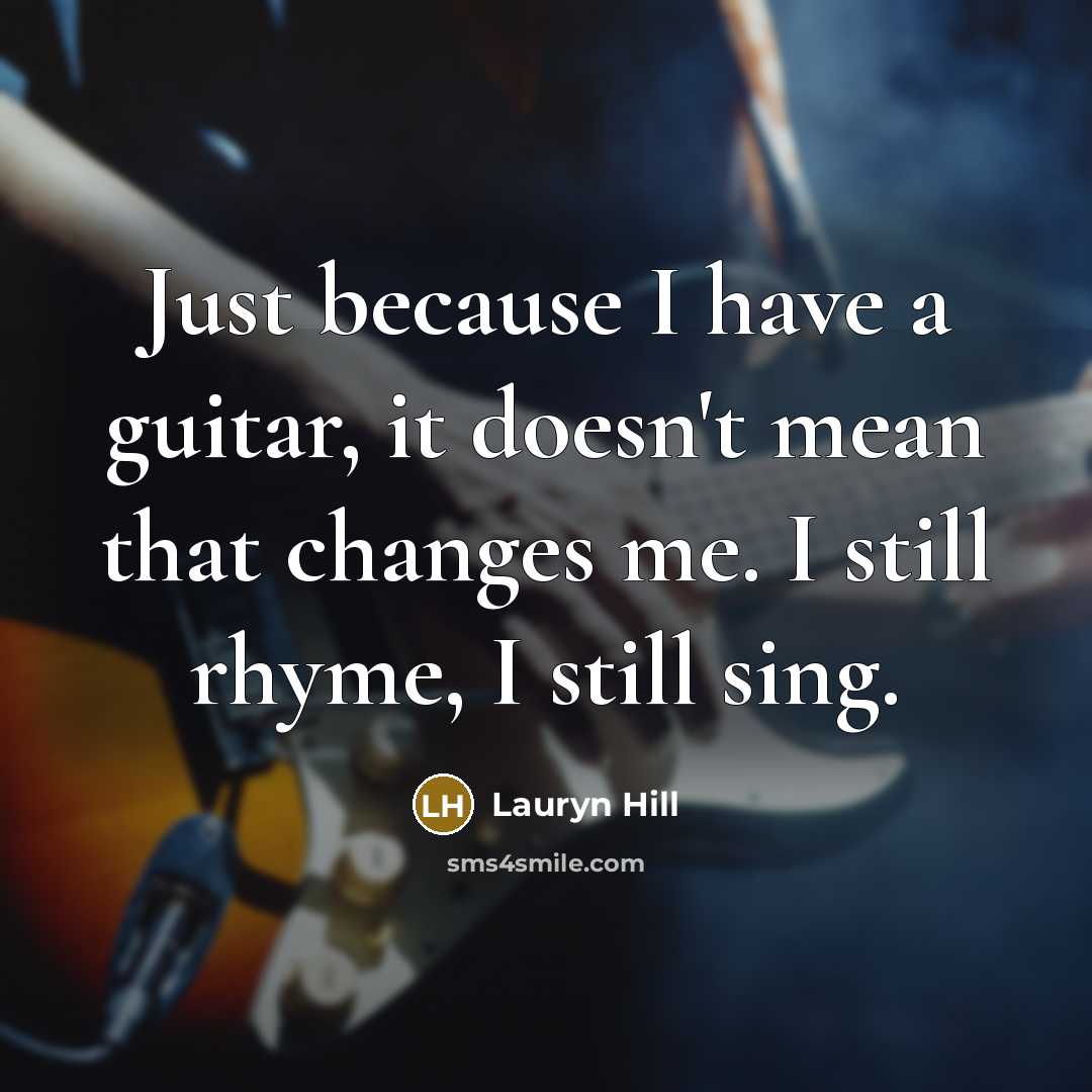 “Just because I have a guitar, it doesn't mean that changes me. I still rhyme, I still sing.” quote by Lauryn Hill