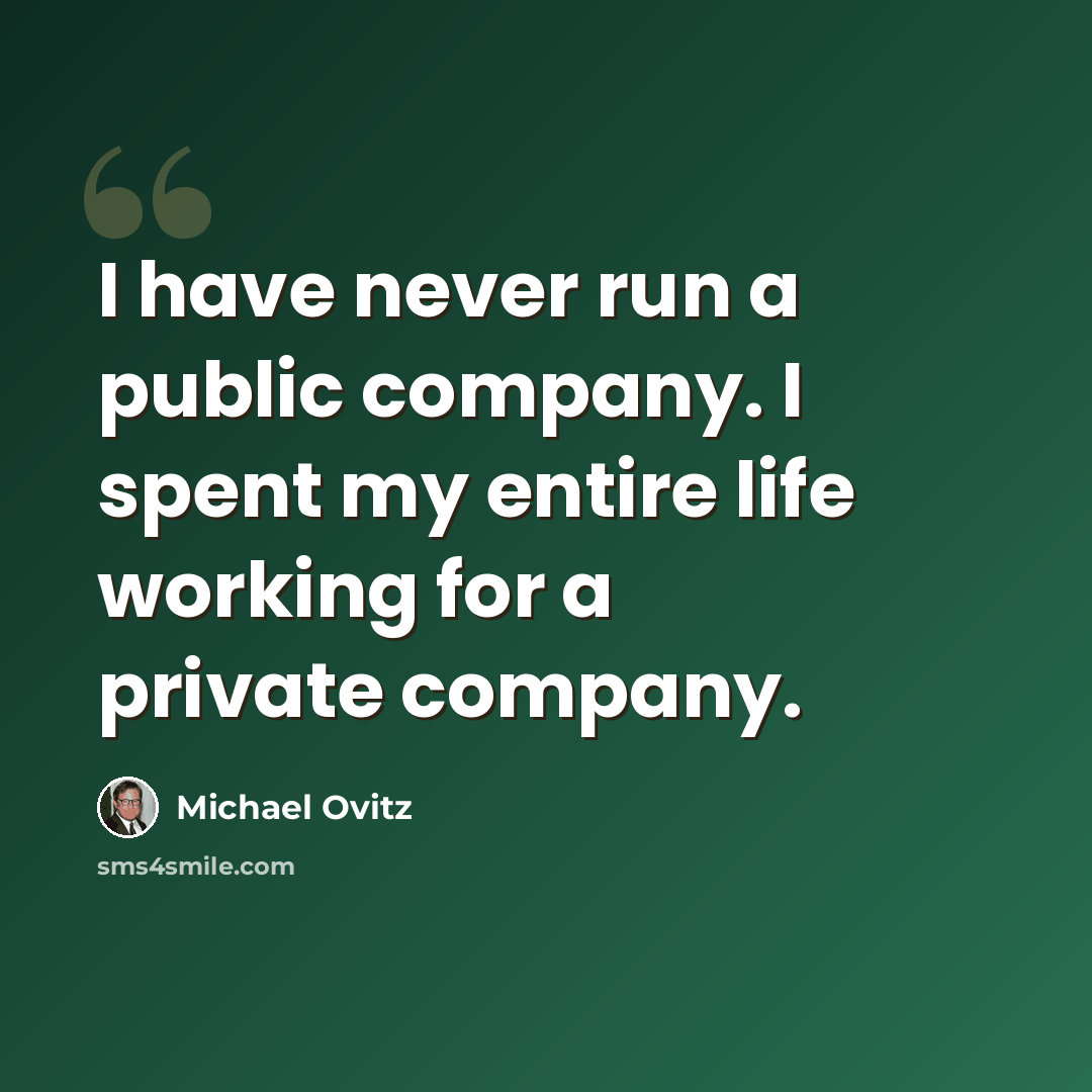 “I have never run a public company. I spent my entire life working for a private company.” quote by Michael Ovitz