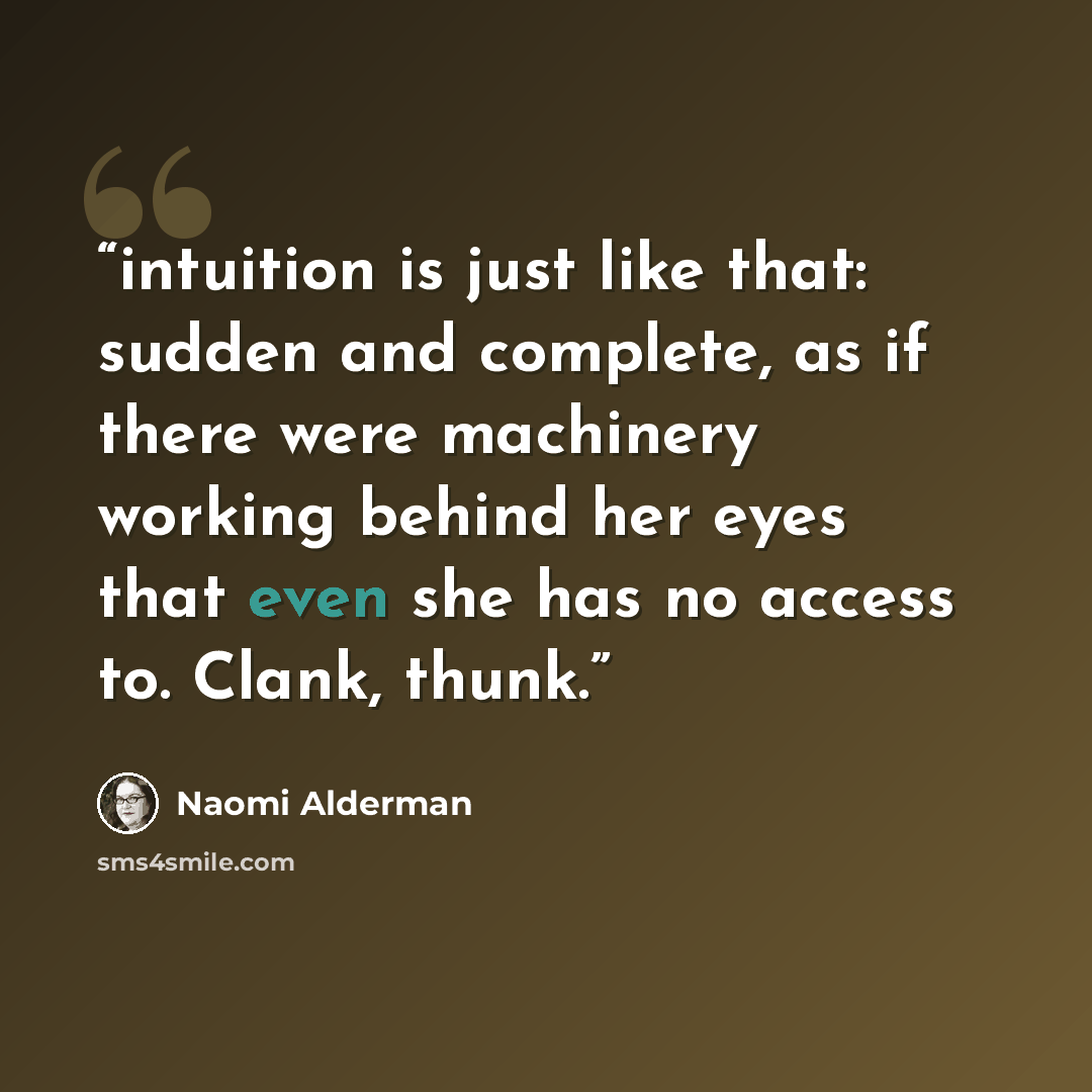 “intuition is just like that: sudden and complete, as if there were machinery working behind her eyes that even she has no access to. Clank, thunk.” quote by Naomi Alderman