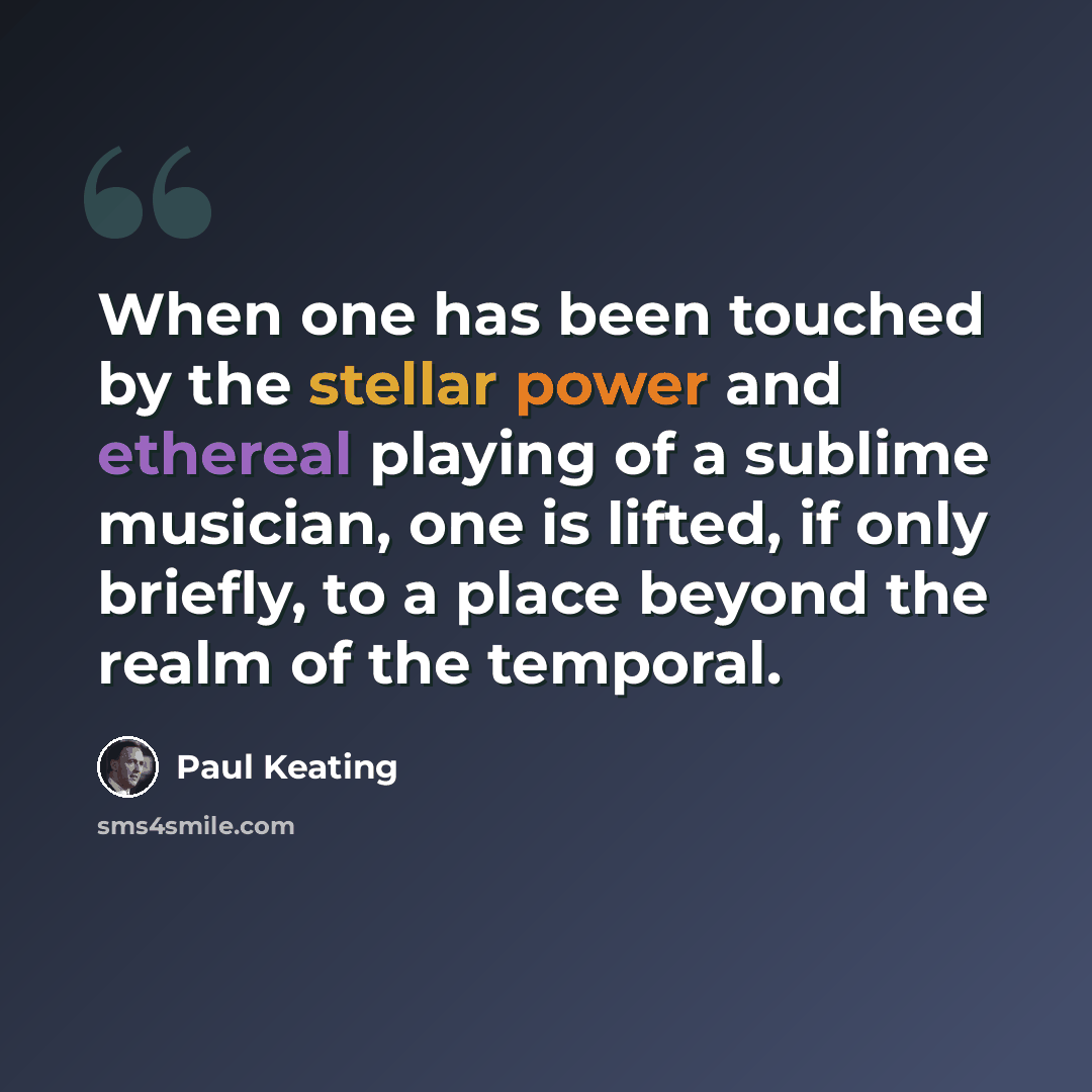 “When one has been touched by the stellar power and ethereal playing of a sublime musician, one is lifted, if only briefly, to a place beyond the realm of the temporal.” quote by Paul Keating