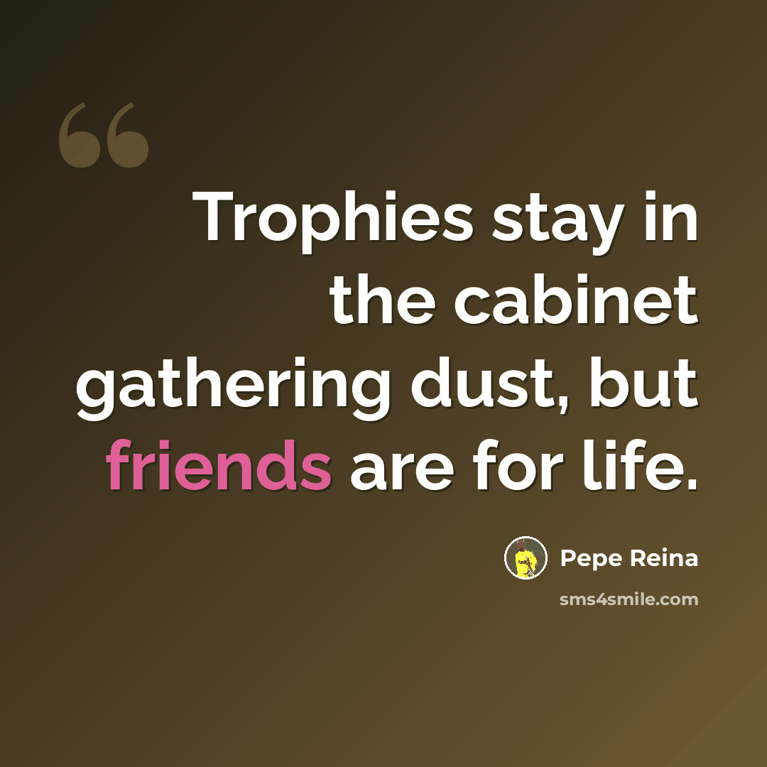 “Trophies stay in the cabinet gathering dust, but friends are for life.” quote by Pepe Reina