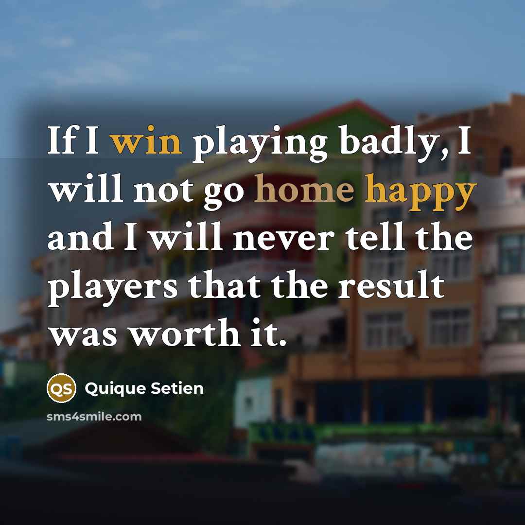 “If I win playing badly, I will not go home happy and I will never tell the players that the result was worth it.” quote by Quique Setien