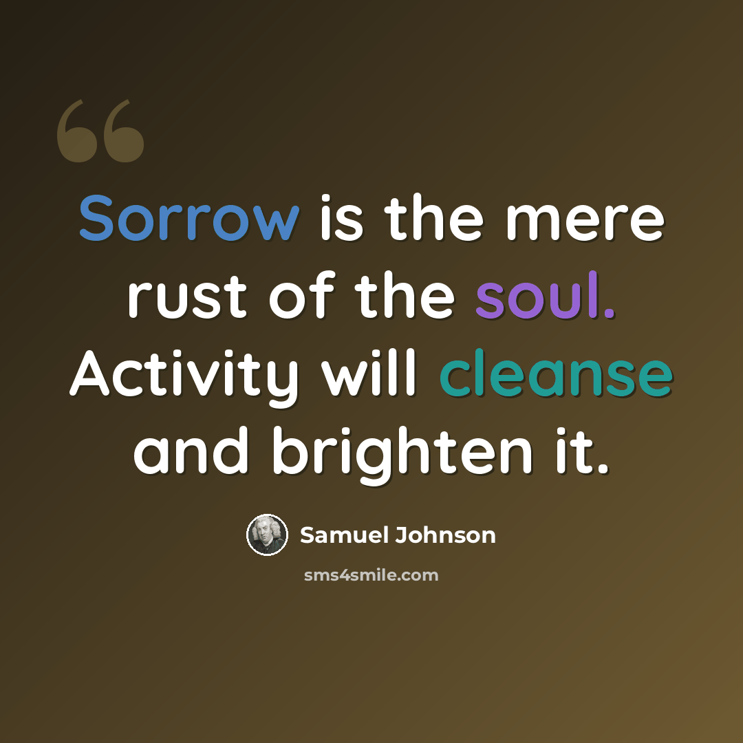 “Sorrow is the mere rust of the soul. Activity will cleanse and brighten it.” quote by Samuel Johnson