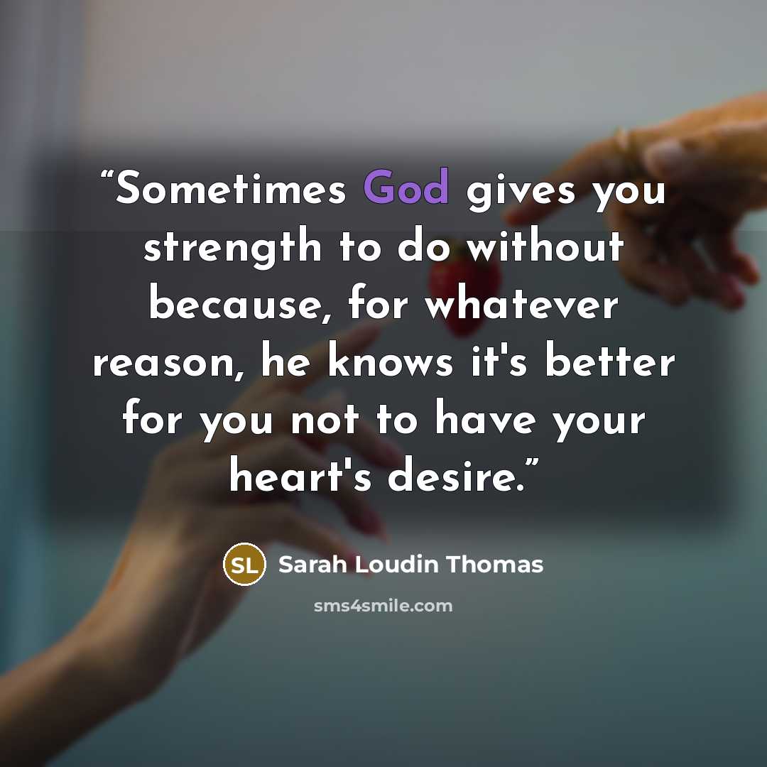 “Sometimes God gives you strength to do without because, for whatever reason, he knows it's better for you not to have your heart's desire.” quote by Sarah Loudin Thomas