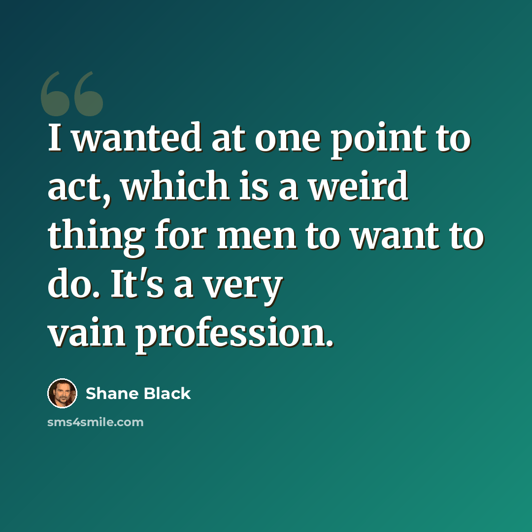 “I wanted at one point to act, which is a weird thing for men to want to do. It's a very vain profession.” quote by Shane Black