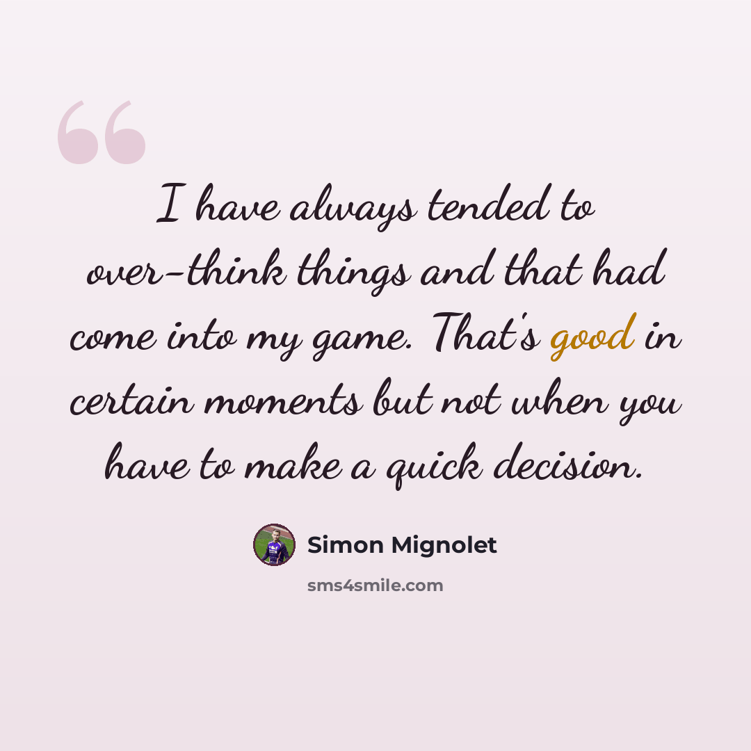 “I have always tended to over-think things and that had come into my game. That's good in certain moments but not when you have to make a quick decision.” quote by Simon Mignolet
