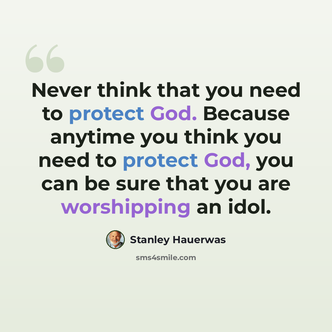 “Never think that you need to protect God. Because anytime you think you need to protect God, you can be sure that you are worshipping an idol.” quote by Stanley Hauerwas