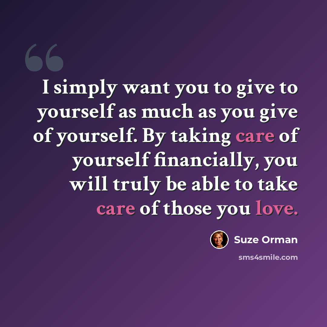“I simply want you to give to yourself as much as you give of yourself. By taking care of yourself financially, you will truly be able to take care of those you love.” quote by Suze Orman