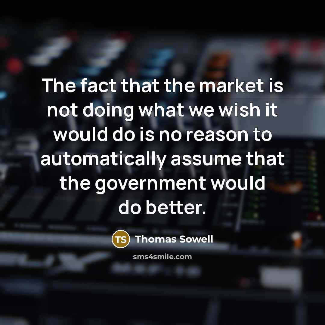 “The fact that the market is not doing what we wish it would do is no reason to automatically assume that the government would do better.” quote by Thomas Sowell