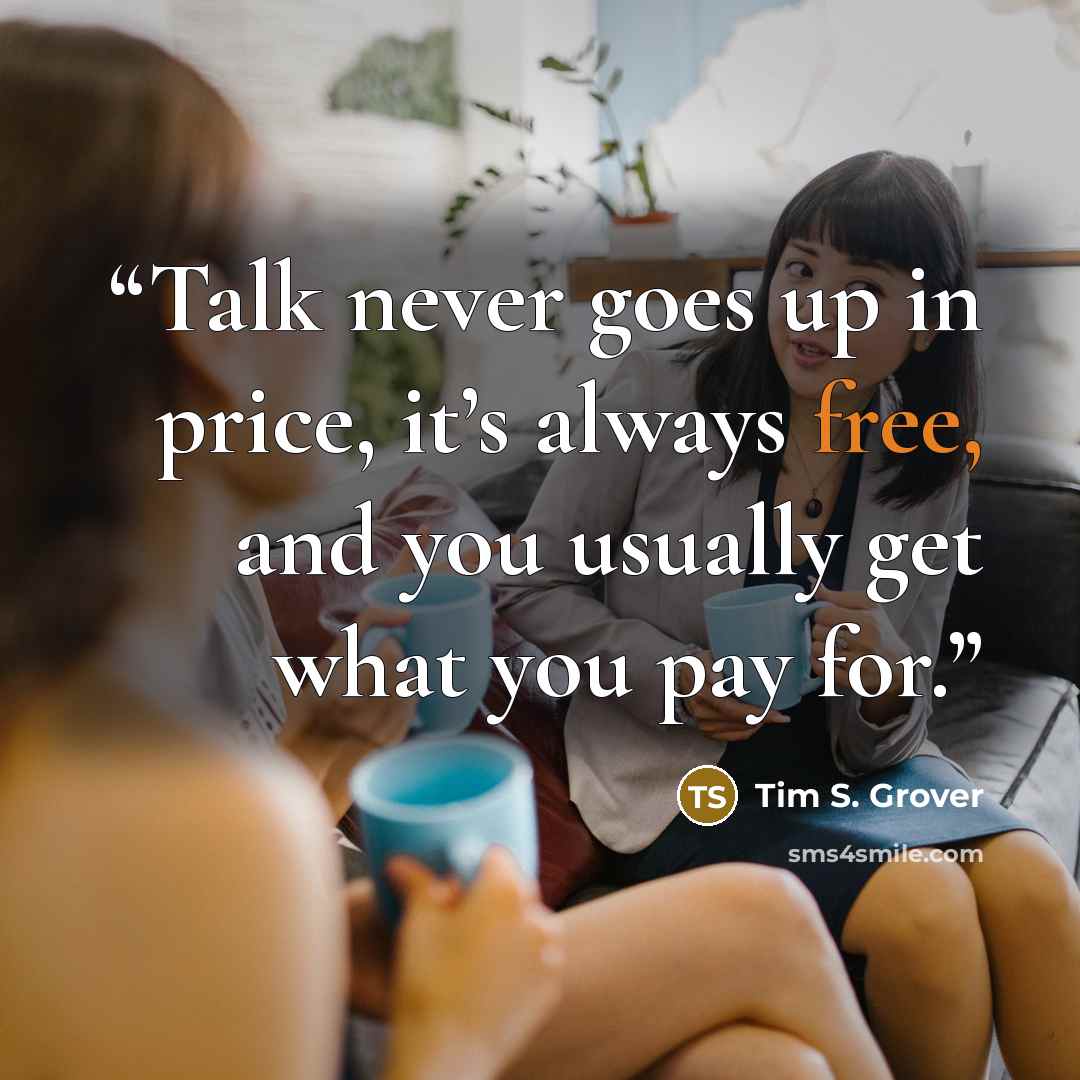 “Talk never goes up in price, it’s always free, and you usually get what you pay for.” quote by Tim S. Grover