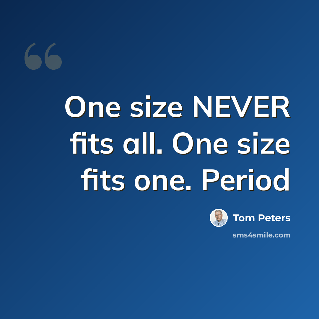“One size NEVER fits all. One size fits one. Period” quote by Tom Peters