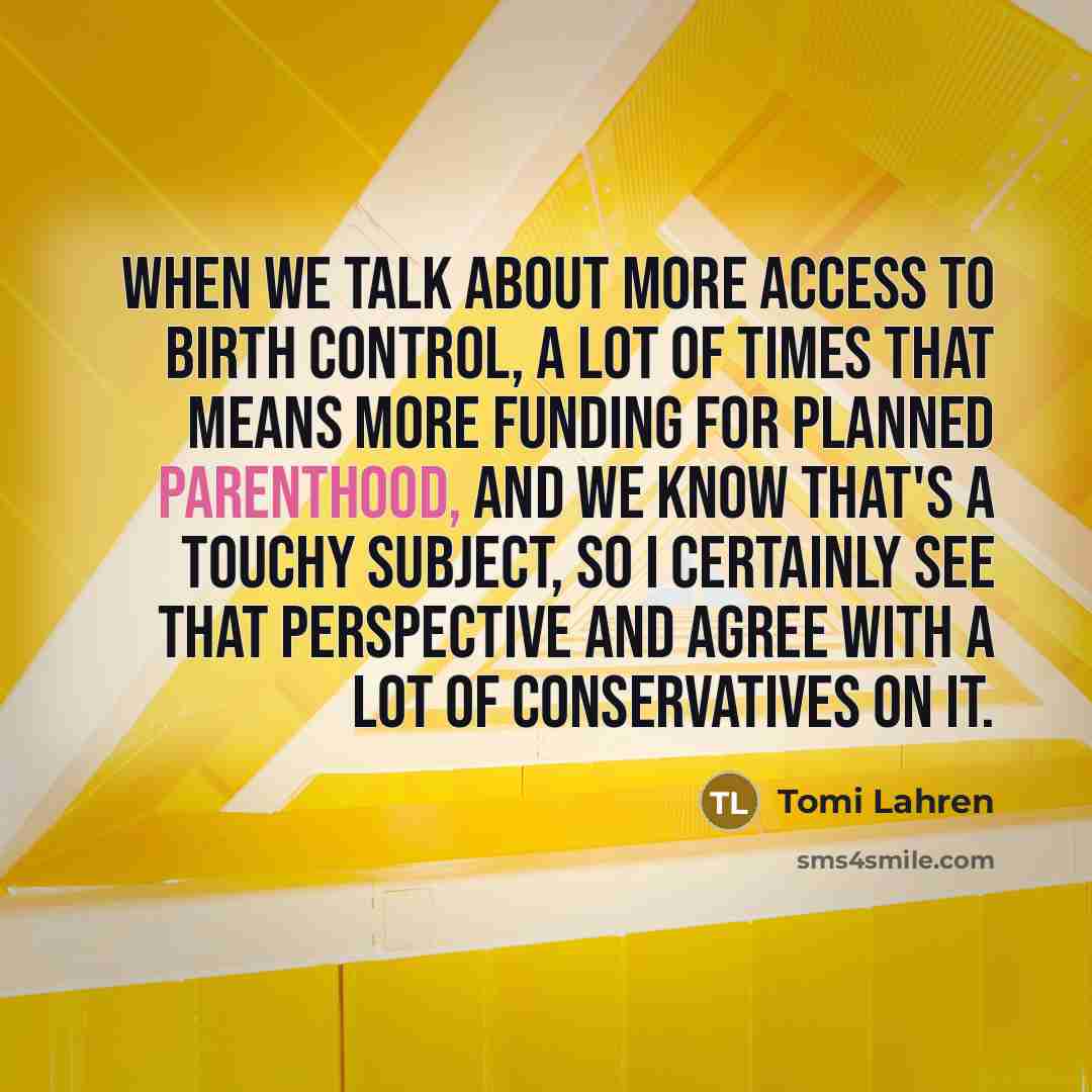 “When we talk about more access to birth control, a lot of times that means more funding for Planned Parenthood, and we know that's a touchy subject, so I certainly see that perspective and agree with a lot of conservatives on it.” quote by Tomi Lahren