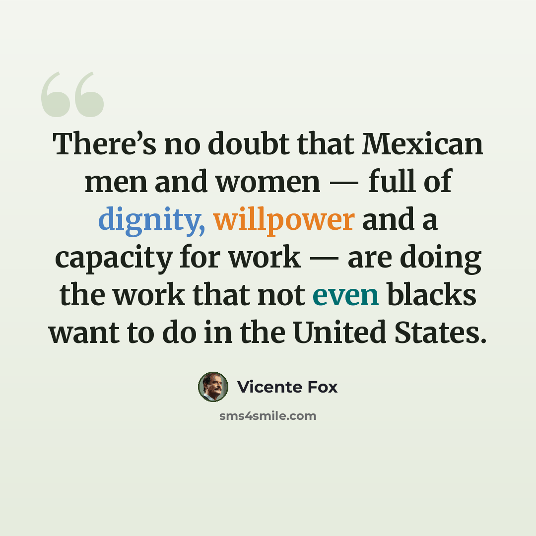 “There’s no doubt that Mexican men and women — full of dignity, willpower and a capacity for work — are doing the work that not even blacks want to do in the United States.” quote by Vicente Fox