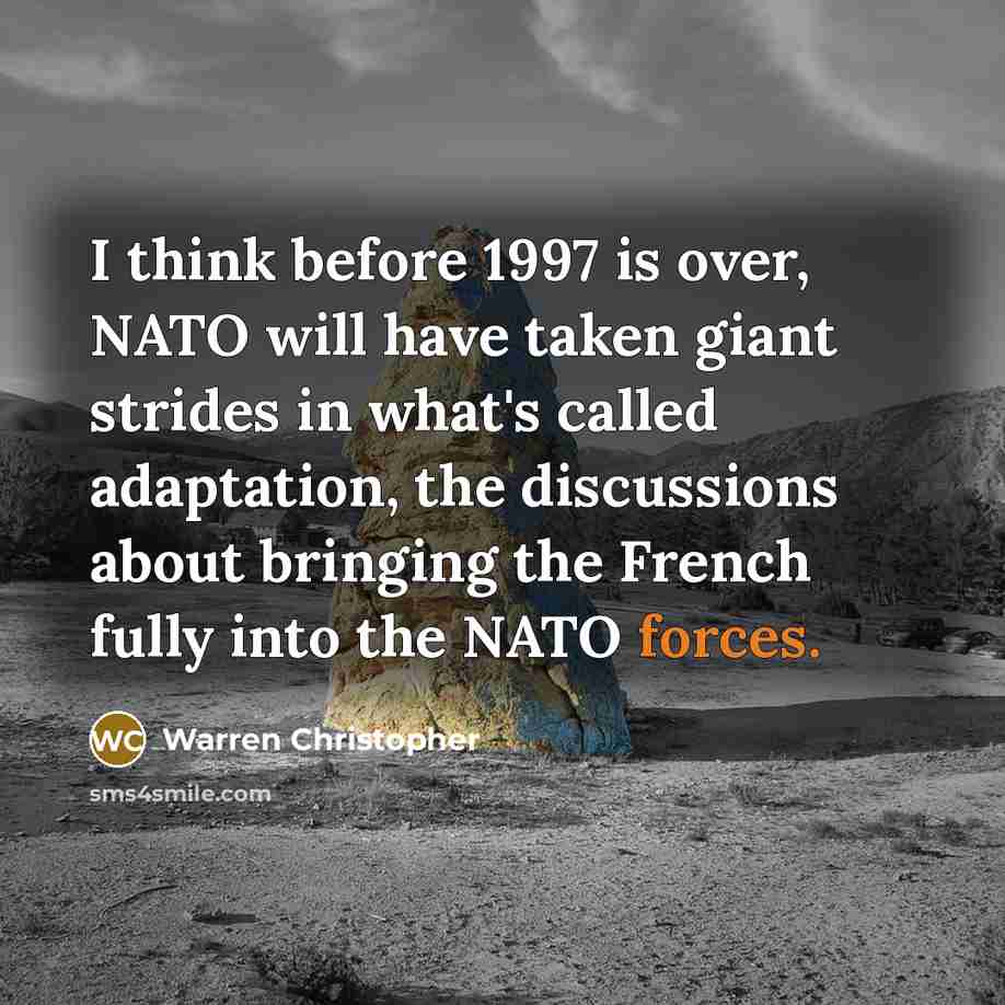 “I think before 1997 is over, NATO will have taken giant strides in what's called adaptation, the discussions about bringing the French fully into the NATO forces.” quote by Warren Christopher