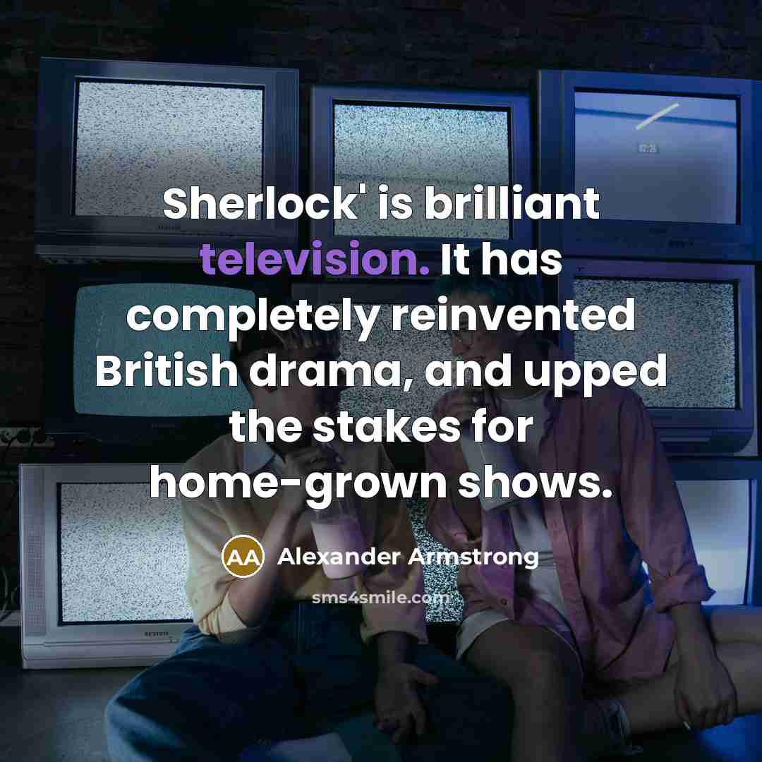 “Sherlock' is brilliant television. It has completely reinvented British drama, and upped the stakes for home-grown shows.” quote by Alexander Armstrong