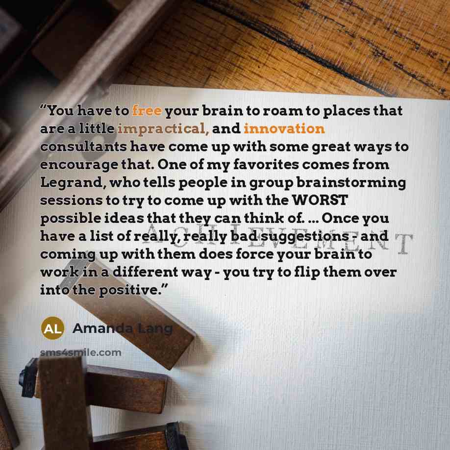 “You have to free your brain to roam to places that are a little impractical, and innovation consultants have come up with some great ways to encourage that. One of my favorites comes from Legrand, who tells people in group brainstorming sessions to try to come up with the WORST possible ideas that…” quote by Amanda Lang