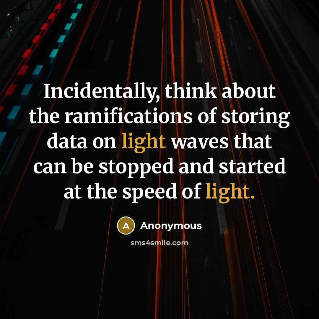 “Incidentally, think about the ramifications of storing data on light waves that can be stopped and started at the speed of light.” quote by Anonymous
