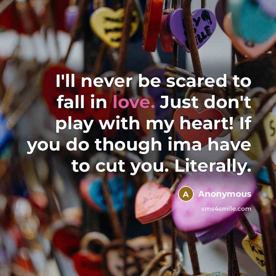 “I'll never be scared to fall in love. Just don't play with my heart! If you do though ima have to cut you. Literally.” quote by Anonymous
