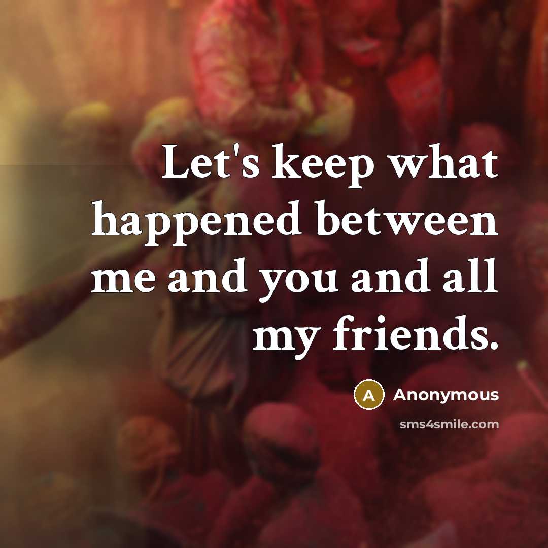 “Let's keep what happened between me and you and all my friends.” quote by Anonymous