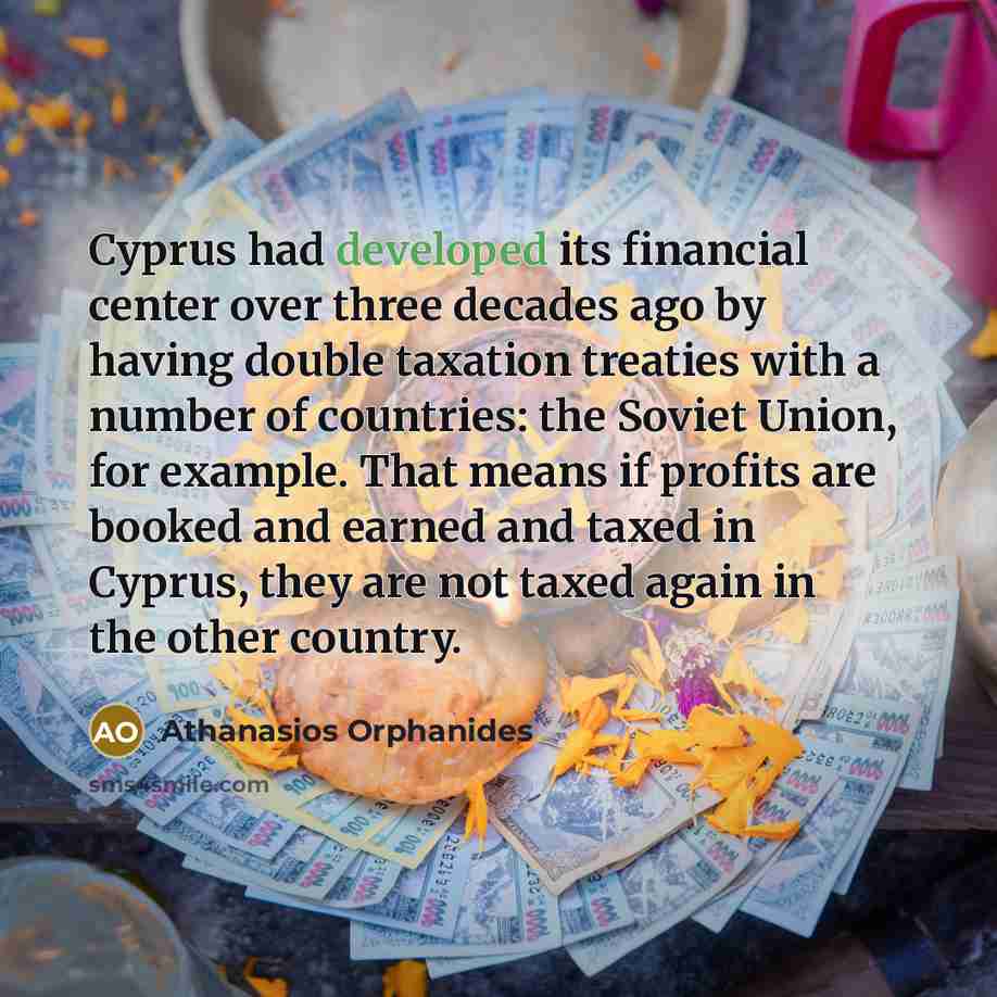 “Cyprus had developed its financial center over three decades ago by having double taxation treaties with a number of countries: the Soviet Union, for example. That means if profits are booked and earned and taxed in Cyprus, they are not taxed again in the other country.” quote by Athanasios Orphanides