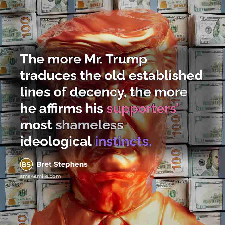 “The more Mr. Trump traduces the old established lines of decency, the more he affirms his supporters' most shameless ideological instincts.” quote by Bret Stephens