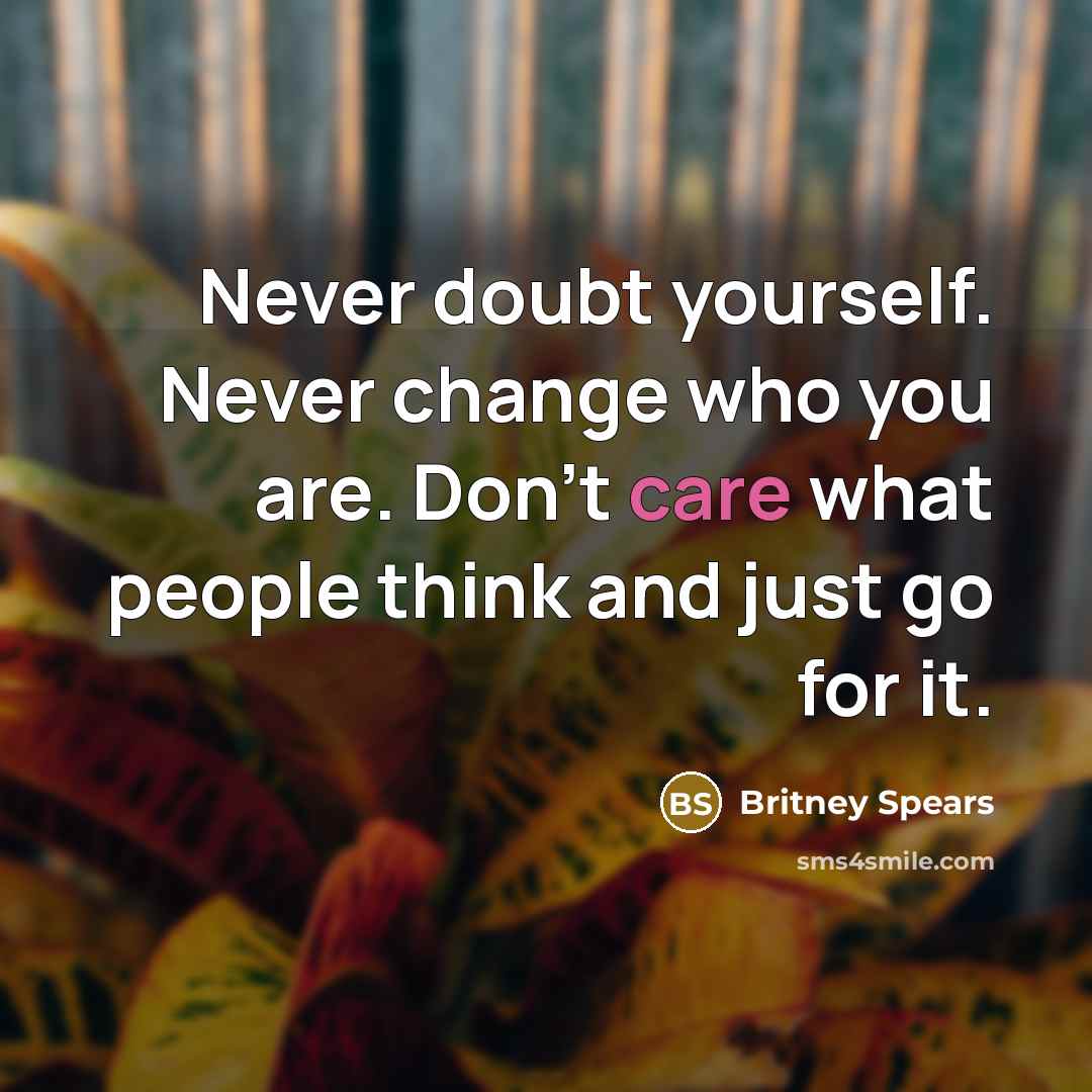“Never doubt yourself. Never change who you are. Don't care what people think and just go for it.” quote by Britney Spears