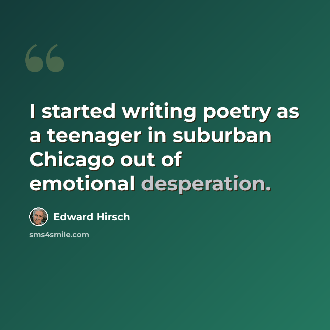 “I started writing poetry as a teenager in suburban Chicago out of emotional desperation.” quote by Edward Hirsch