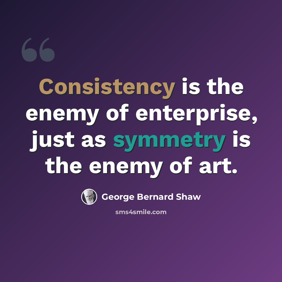 “Consistency is the enemy of enterprise, just as symmetry is the enemy of art.” quote by George Bernard Shaw